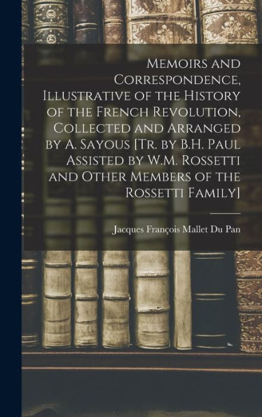 Memoirs And Correspondence, Illustrative Of The History Of The French Revolution, Collected And Arranged By A. Sayous [Tr. By B.H. Paul Assisted By ... And Other Members Of The Rossetti Family]