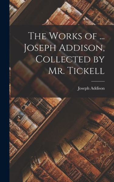 The Works Of ... Joseph Addison, Collected By Mr. Tickell