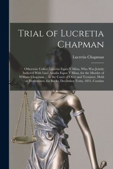 Trial Of Lucretia Chapman: Otherwise Called Lucretia Espos Y Mina, Who Was Jointly Indicted With Lino Amalia Espos Y Mina, For The Murder Of William ... For Bucks, December Term, 1831, Continu