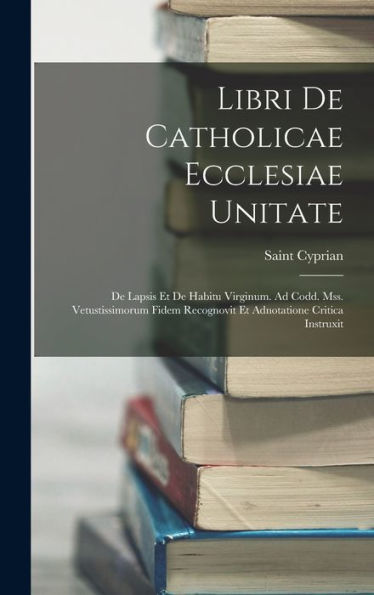 Libri De Catholicae Ecclesiae Unitate: De Lapsis Et De Habitu Virginum. Ad Codd. Mss. Vetustissimorum Fidem Recognovit Et Adnotatione Critica Instruxit (Latin Edition)