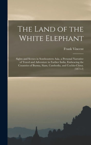 The Land Of The White Elephant: Sights And Scenes In Southeastern Asia. A Personal Narrative Of Travel And Adventure In Farther India, Embracing The ... Siam, Cambodia, And Cochin-China. (1871-2)