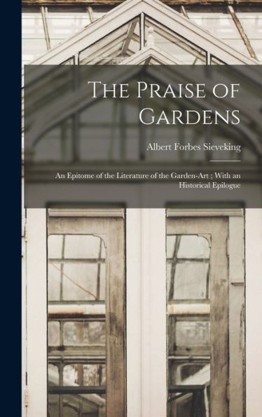 The Praise Of Gardens: An Epitome Of The Literature Of The Garden-Art; With An Historical Epilogue