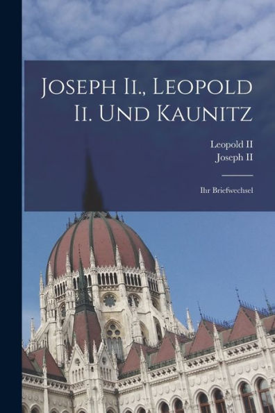 Joseph Ii., Leopold Ii. Und Kaunitz: Ihr Briefwechsel (French Edition)