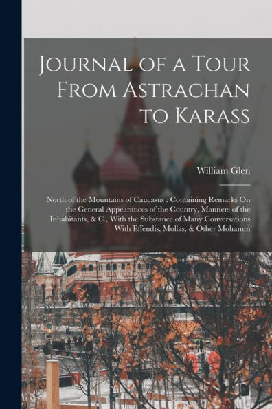 Journal Of A Tour From Astrachan To Karass: North Of The Mountains Of Caucasus: Containing Remarks On The General Appearances Of The Country, Manners ... With Effendis, Mollas, & Other Mohamm