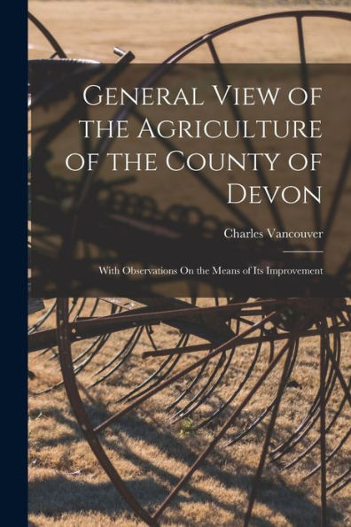 General View Of The Agriculture Of The County Of Devon: With Observations On The Means Of Its Improvement