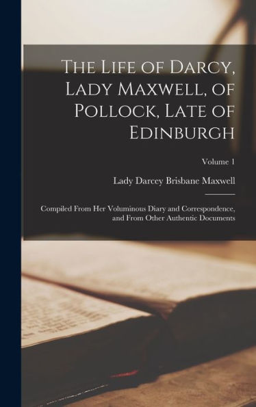 The Life Of Darcy, Lady Maxwell, Of Pollock, Late Of Edinburgh: Compiled From Her Voluminous Diary And Correspondence, And From Other Authentic Documents; Volume 1