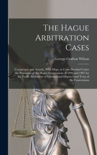 The Hague Arbitration Cases: Compromis And Awards, With Maps, In Cases Decided Under The Provisions Of The Hague Conventions Of 1899 And 1907 For The ... Disputes And Texts Of The Conventions