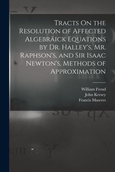 Tracts On The Resolution Of Affected Algebr?Ck Equations By Dr. Halley's, Mr. Raphson's, And Sir Isaac Newton's, Methods Of Approximation