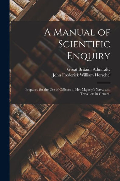 A Manual Of Scientific Enquiry: Prepared For The Use Of Officers In Her Majesty's Navy; And Travellers In General