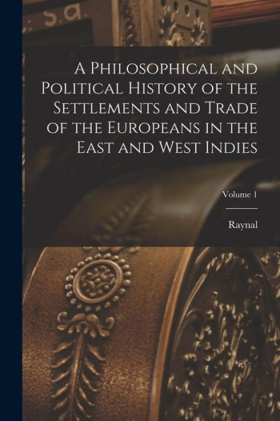 A Philosophical And Political History Of The Settlements And Trade Of The Europeans In The East And West Indies; Volume 1