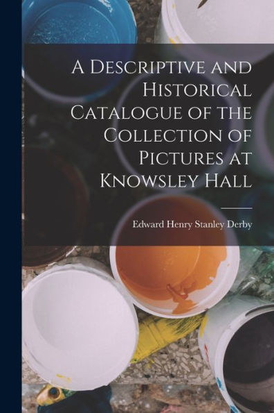 A Descriptive And Historical Catalogue Of The Collection Of Pictures At Knowsley Hall