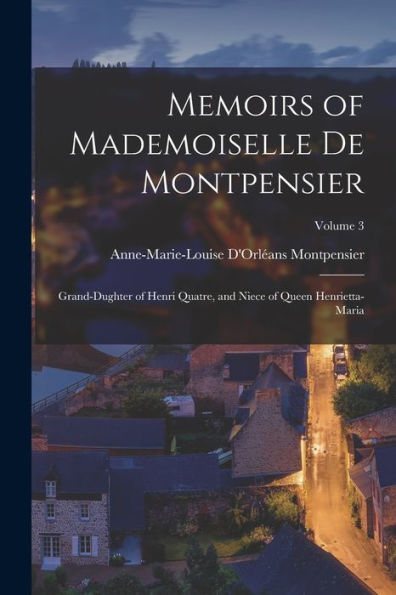 Memoirs Of Mademoiselle De Montpensier: Grand-Dughter Of Henri Quatre, And Niece Of Queen Henrietta-Maria; Volume 3