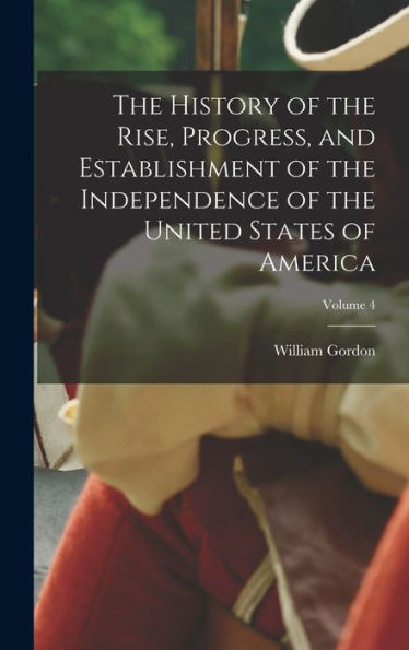 The History Of The Rise, Progress, And Establishment Of The Independence Of The United States Of America; Volume 4