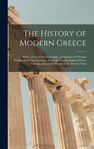 The History Of Modern Greece: With A View Of The Geography, Antiquities And Present Condition Of That Country; From The London Edition With A Continuation Of The History To The Present Time