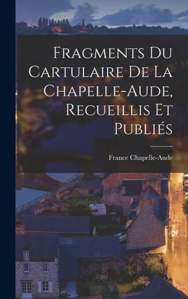 Fragments Du Cartulaire De La Chapelle-Aude, Recueillis Et Publies (French Edition)