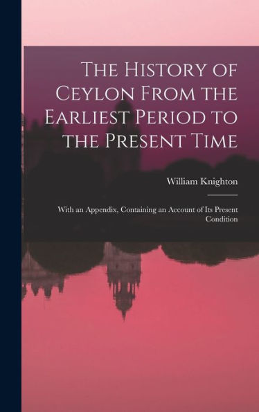 The History Of Ceylon From The Earliest Period To The Present Time: With An Appendix, Containing An Account Of Its Present Condition