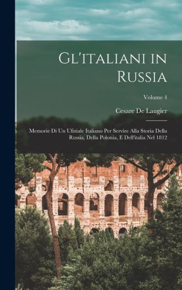 Gl'Italiani In Russia: Memorie Di Un Ufiziale Italiano Per Servire Alla Storia Della Russia, Della Polonia, E Dell'Italia Nel 1812; Volume 4 (Italian Edition)