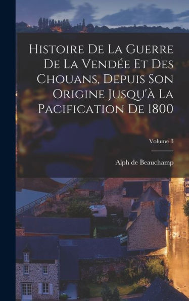 Histoire De La Guerre De La Vend? Et Des Chouans, Depuis Son Origine Jusqu'?La Pacification De 1800; Volume 3 (French Edition)
