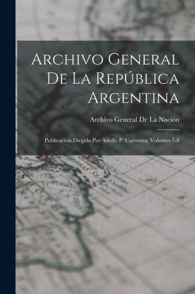 Archivo General De La República Argentina: Publicacion Dirijida Por Adolfo P. Carranza, Volumes 7-8 (Spanish Edition)