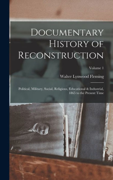 Documentary History Of Reconstruction: Political, Military, Social, Religious, Educational & Industrial, 1865 To The Present Time; Volume 1