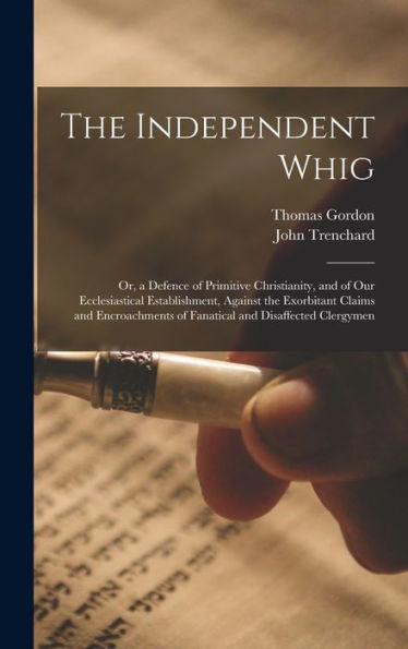 The Independent Whig: Or, A Defence Of Primitive Christianity, And Of Our Ecclesiastical Establishment, Against The Exorbitant Claims And Encroachments Of Fanatical And Disaffected Clergymen