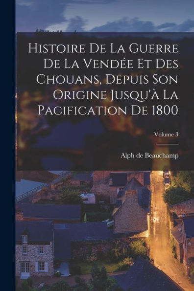 Histoire De La Guerre De La Vend? Et Des Chouans, Depuis Son Origine Jusqu'?La Pacification De 1800; Volume 3 (French Edition)