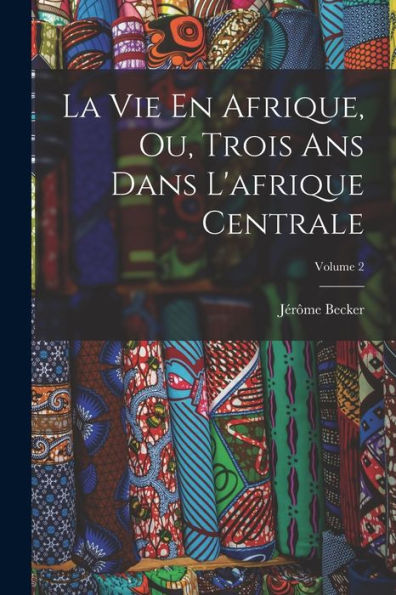 La Vie En Afrique, Ou, Trois Ans Dans L'Afrique Centrale; Volume 2 (French Edition)