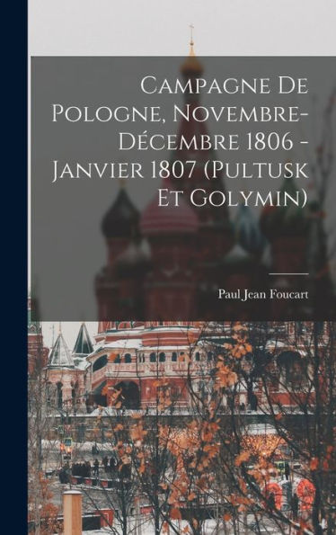 Campagne De Pologne, Novembre-Decembre 1806 - Janvier 1807 (Pultusk Et Golymin) (French Edition)