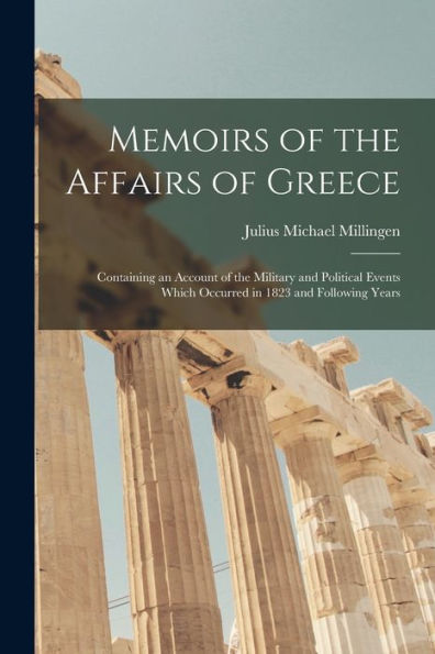 Memoirs Of The Affairs Of Greece: Containing An Account Of The Military And Political Events Which Occurred In 1823 And Following Years