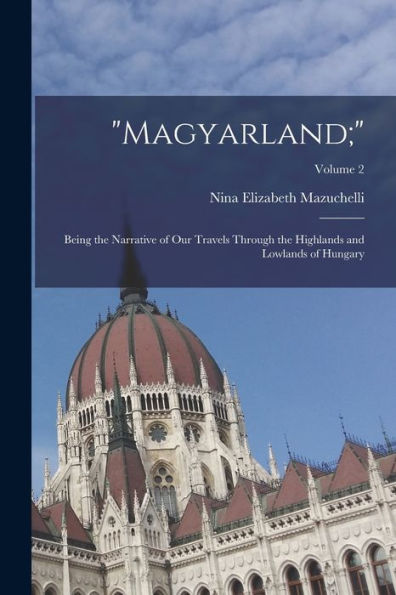 Magyarland;: Being The Narrative Of Our Travels Through The Highlands And Lowlands Of Hungary; Volume 2