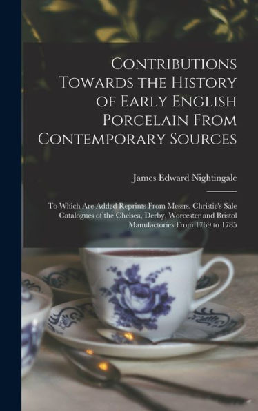 Contributions Towards The History Of Early English Porcelain From Contemporary Sources: To Which Are Added Reprints From Messrs. Christie's Sale ... And Bristol Manufactories From 1769 To 1785