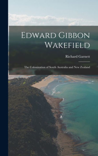 Edward Gibbon Wakefield: The Colonization Of South Australia And New Zealand