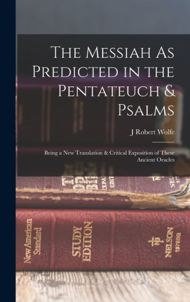 The Messiah As Predicted In The Pentateuch & Psalms: Being A New Translation & Critical Exposition Of These Ancient Oracles
