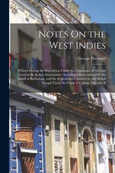 Notes On The West Indies: Written During The Expedition Under The Command Of The Late General Sir Ralph Abercromby: Including Observations On The ... Troops, Upon The Coast Of Guiana; Likewise R