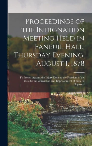 Proceedings Of The Indignation Meeting Held In Faneuil Hall, Thursday Evening, August 1, 1878: To Protest Against The Injury Done To The Freedom Of ... And Imprisonment Of Ezra H. Heywood