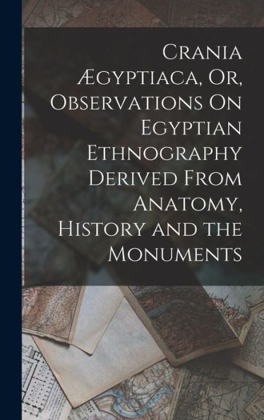 Crania ?Yptiaca, Or, Observations On Egyptian Ethnography Derived From Anatomy, History And The Monuments