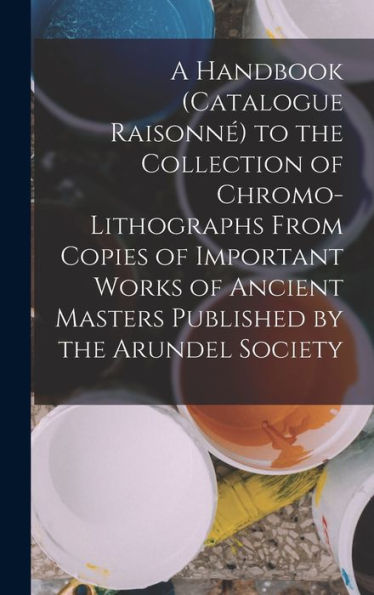 A Handbook (Catalogue Raisonn? To The Collection Of Chromo-Lithographs From Copies Of Important Works Of Ancient Masters Published By The Arundel Society