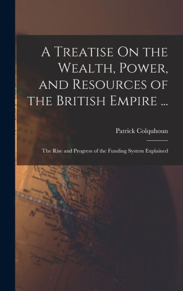 A Treatise On The Wealth, Power, And Resources Of The British Empire ...: The Rise And Progress Of The Funding System Explained