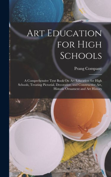 Art Education For High Schools: A Comprehensive Text Book On Art Education For High Schools, Treating Pictorial, Decorative, And Constructive Art, Historic Ornament And Art History