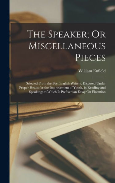 The Speaker; Or Miscellaneous Pieces: Selected From The Best English Writers, Disposed Under Proper Heads For The Improvement Of Youth, In Reading And ... To Which Is Prefixed An Essay On Elocution