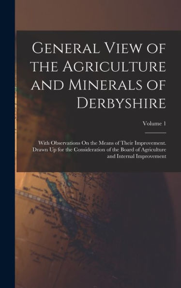 General View Of The Agriculture And Minerals Of Derbyshire: With Observations On The Means Of Their Improvement. Drawn Up For The Consideration Of The ... And Internal Improvement; Volume 1