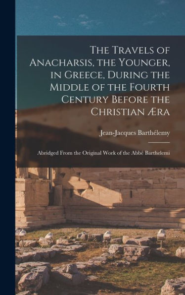 The Travels Of Anacharsis, The Younger, In Greece, During The Middle Of The Fourth Century Before The Christian ?A: Abridged From The Original Work Of The Abb?Barthelemi