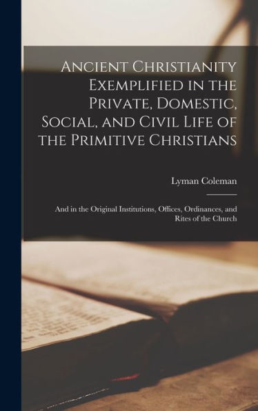Ancient Christianity Exemplified In The Private, Domestic, Social, And Civil Life Of The Primitive Christians: And In The Original Institutions, Offices, Ordinances, And Rites Of The Church