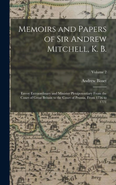 Memoirs And Papers Of Sir Andrew Mitchell, K. B.: Envoy Extraordinary And Minister Plenipotentiary From The Court Of Great Britain To The Court Of Prussia, From 1756 To 1771; Volume 2