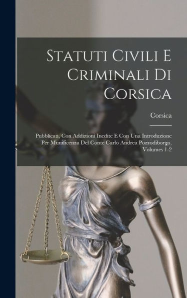 Statuti Civili E Criminali Di Corsica: Pubblicati, Con Addizioni Inedite E Con Una Introduzione Per Munificenza Del Conte Carlo Andrea Pozzodiborgo, Volumes 1-2 (Italian Edition)
