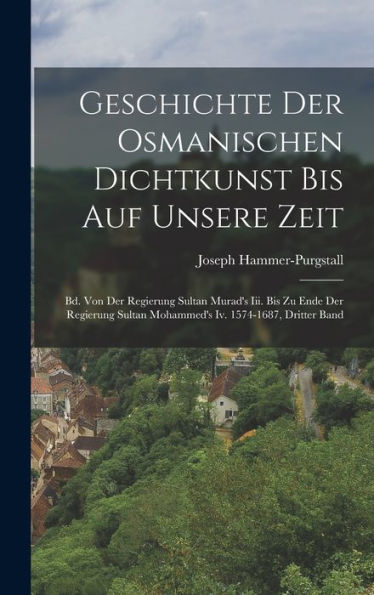Geschichte Der Osmanischen Dichtkunst Bis Auf Unsere Zeit: Bd. Von Der Regierung Sultan Murad's Iii. Bis Zu Ende Der Regierung Sultan Mohammed's Iv. 1574-1687, Dritter Band (German Edition)