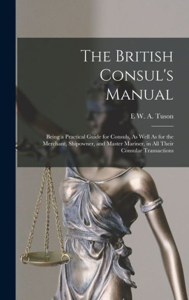 The British Consul's Manual: Being A Practical Guide For Consuls, As Well As For The Merchant, Shipowner, And Master Mariner, In All Their Consular Transactions