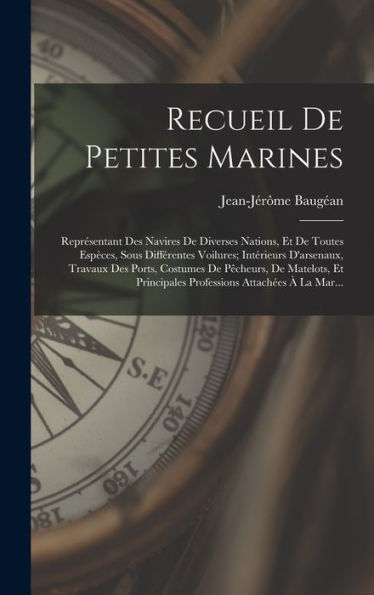 Recueil De Petites Marines: Representant Des Navires De Diverses Nations, Et De Toutes Espèces, Sous Différentes Voilures; Intérieurs D'Arsenaux, ... Attach?S ?La Mar... (French Edition)