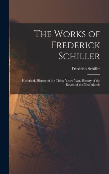 The Works Of Frederick Schiller: Historical. History Of The Thirty Years' War. History Of The Revolt Of The Netherlands