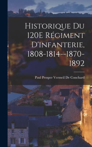 Historique Du 120E Régiment D'Infanterie, 1808-1814--1870-1892 (French Edition)